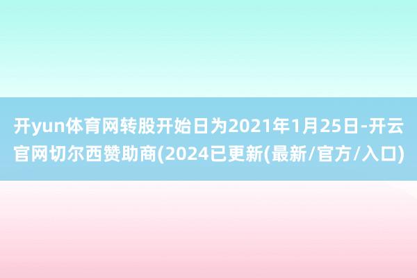 开yun体育网转股开始日为2021年1月25日-开云官网切尔西赞助商(2024已更新(最新/官方/入口)