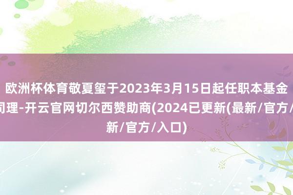 欧洲杯体育敬夏玺于2023年3月15日起任职本基金基金司理-开云官网切尔西赞助商(2024已更新(最新/官方/入口)