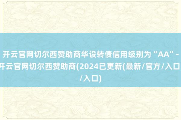 开云官网切尔西赞助商华设转债信用级别为“AA”-开云官网切尔西赞助商(2024已更新(最新/官方/入口)