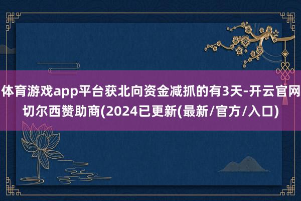 体育游戏app平台获北向资金减抓的有3天-开云官网切尔西赞助商(2024已更新(最新/官方/入口)