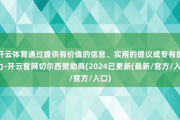 开云体育通过提供有价值的信息、实用的提议或专有的视力-开云官网切尔西赞助商(2024已更新(最新/官方/入口)