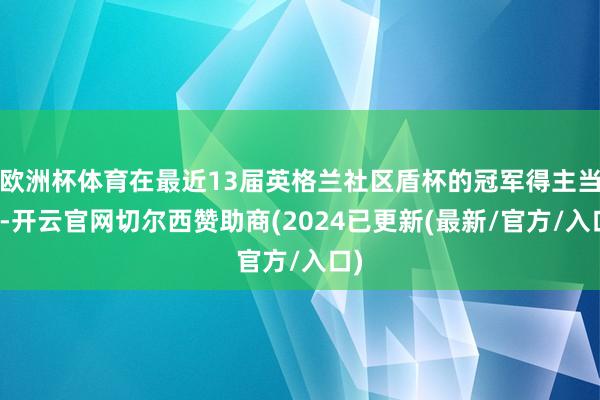 欧洲杯体育在最近13届英格兰社区盾杯的冠军得主当中-开云官网切尔西赞助商(2024已更新(最新/官方/入口)