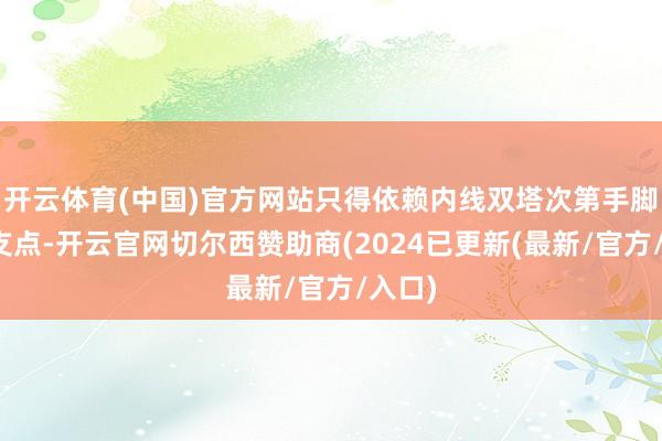 开云体育(中国)官方网站只得依赖内线双塔次第手脚战术支点-开云官网切尔西赞助商(2024已更新(最新/官方/入口)