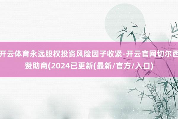 开云体育永远股权投资风险因子收紧-开云官网切尔西赞助商(2024已更新(最新/官方/入口)