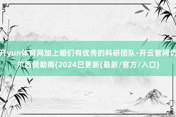 开yun体育网加上咱们有优秀的科研团队-开云官网切尔西赞助商(2024已更新(最新/官方/入口)