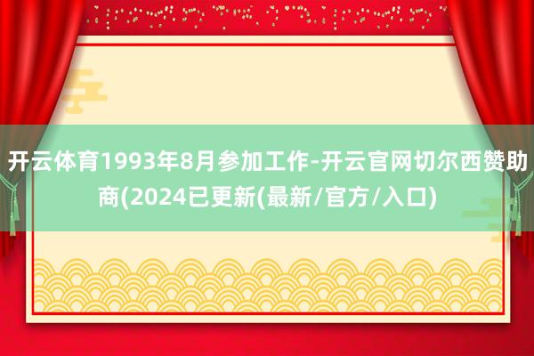 开云体育1993年8月参加工作-开云官网切尔西赞助商(2024已更新(最新/官方/入口)