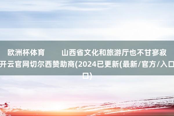 欧洲杯体育        山西省文化和旅游厅也不甘寥寂-开云官网切尔西赞助商(2024已更新(最新/官方/入口)