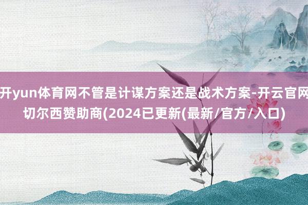 开yun体育网不管是计谋方案还是战术方案-开云官网切尔西赞助商(2024已更新(最新/官方/入口)