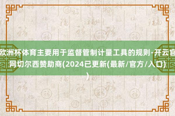 欧洲杯体育主要用于监督管制计量工具的规则-开云官网切尔西赞助商(2024已更新(最新/官方/入口)