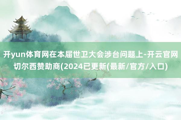 开yun体育网　　在本届世卫大会涉台问题上-开云官网切尔西赞助商(2024已更新(最新/官方/入口)