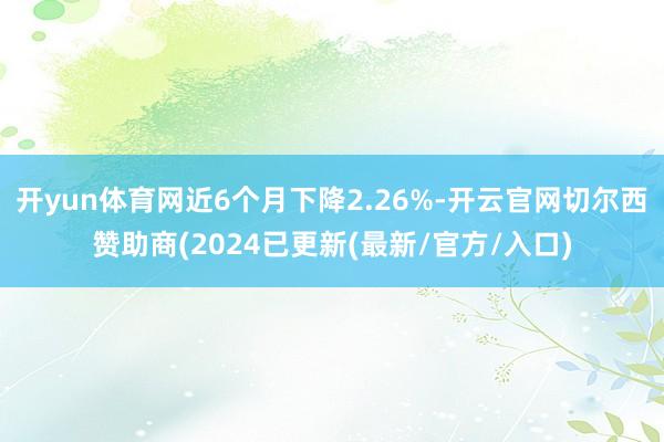 开yun体育网近6个月下降2.26%-开云官网切尔西赞助商(2024已更新(最新/官方/入口)