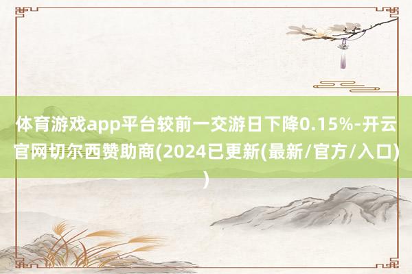 体育游戏app平台较前一交游日下降0.15%-开云官网切尔西赞助商(2024已更新(最新/官方/入口)