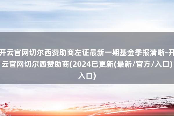 开云官网切尔西赞助商左证最新一期基金季报清晰-开云官网切尔西赞助商(2024已更新(最新/官方/入口)