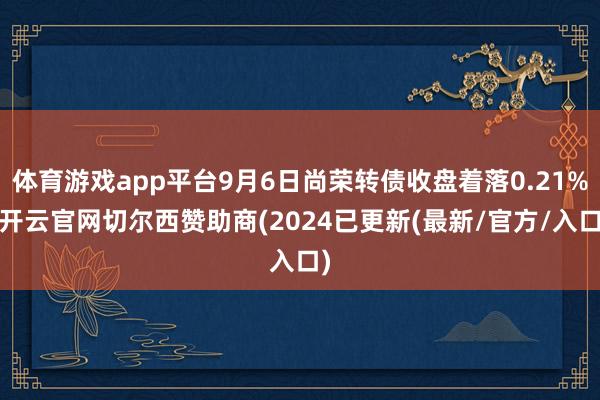 体育游戏app平台9月6日尚荣转债收盘着落0.21%-开云官网切尔西赞助商(2024已更新(最新/官方/入口)