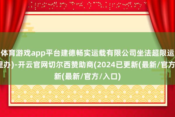 体育游戏app平台建德畅实运载有限公司坐法超限运载(浙里办)-开云官网切尔西赞助商(2024已更新(最新/官方/入口)