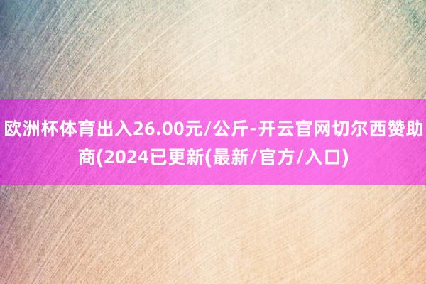 欧洲杯体育出入26.00元/公斤-开云官网切尔西赞助商(2024已更新(最新/官方/入口)