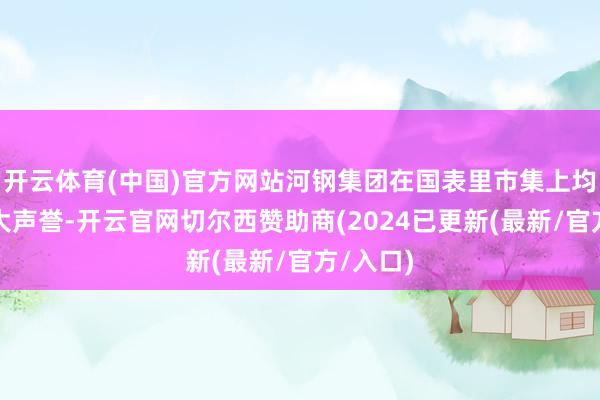 开云体育(中国)官方网站河钢集团在国表里市集上均享有较大声誉-开云官网切尔西赞助商(2024已更新(最新/官方/入口)