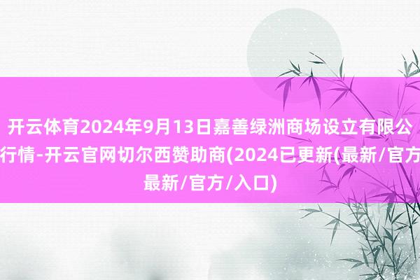 开云体育2024年9月13日嘉善绿洲商场设立有限公司价钱行情-开云官网切尔西赞助商(2024已更新(最新/官方/入口)