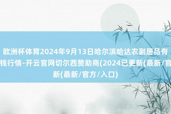 欧洲杯体育2024年9月13日哈尔滨哈达农副居品有限公司价钱行情-开云官网切尔西赞助商(2024已更新(最新/官方/入口)