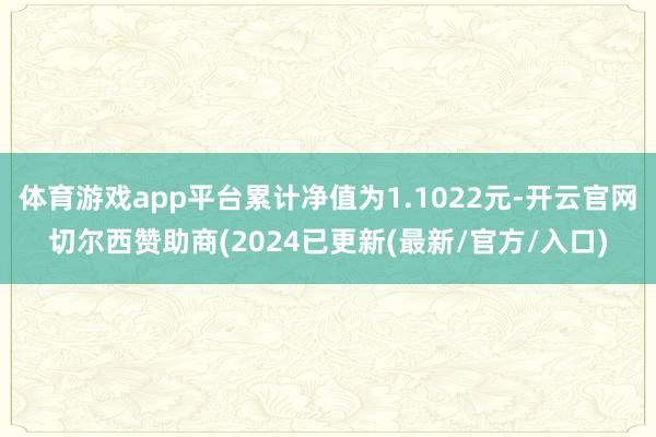 体育游戏app平台累计净值为1.1022元-开云官网切尔西赞助商(2024已更新(最新/官方/入口)