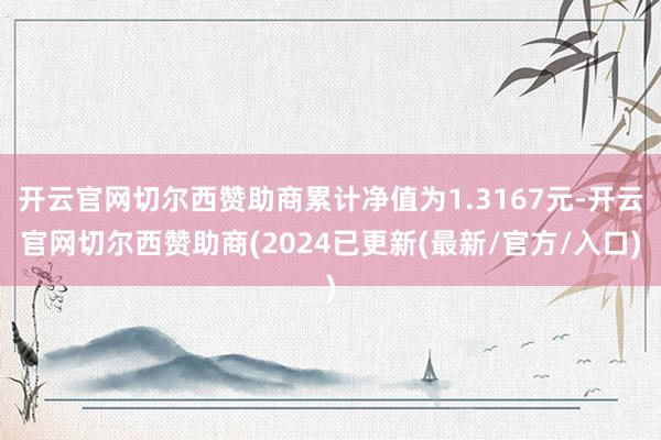 开云官网切尔西赞助商累计净值为1.3167元-开云官网切尔西赞助商(2024已更新(最新/官方/入口)