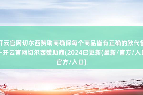 开云官网切尔西赞助商确保每个商品皆有正确的欧代备案-开云官网切尔西赞助商(2024已更新(最新/官方/入口)