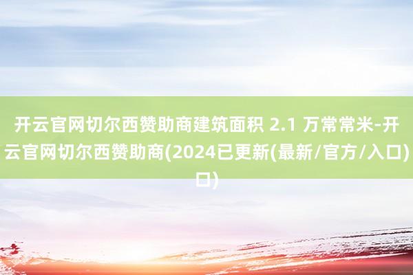 开云官网切尔西赞助商建筑面积 2.1 万常常米-开云官网切尔西赞助商(2024已更新(最新/官方/入口)