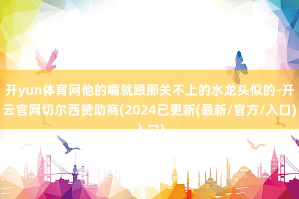 开yun体育网他的嘴就跟那关不上的水龙头似的-开云官网切尔西赞助商(2024已更新(最新/官方/入口)