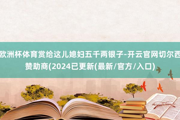 欧洲杯体育赏给这儿媳妇五千两银子-开云官网切尔西赞助商(2024已更新(最新/官方/入口)