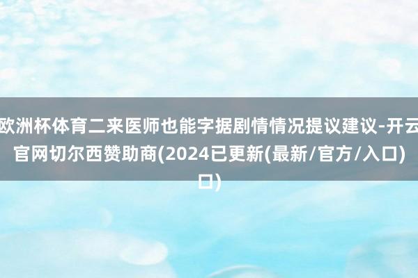 欧洲杯体育二来医师也能字据剧情情况提议建议-开云官网切尔西赞助商(2024已更新(最新/官方/入口)