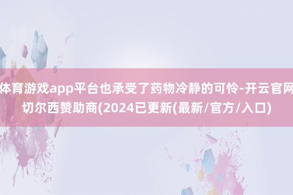 体育游戏app平台也承受了药物冷静的可怜-开云官网切尔西赞助商(2024已更新(最新/官方/入口)