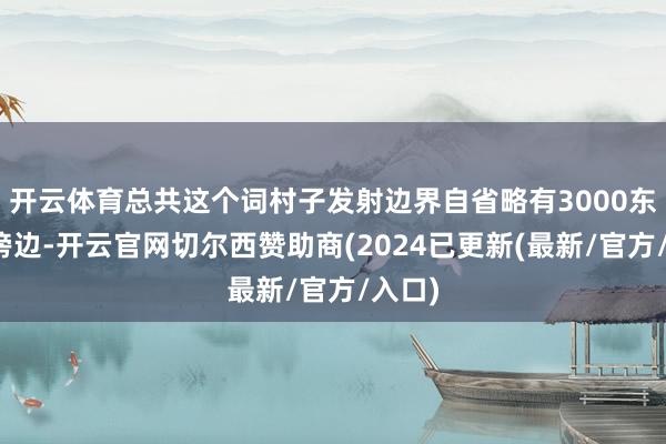 开云体育总共这个词村子发射边界自省略有3000东谈主傍边-开云官网切尔西赞助商(2024已更新(最新/官方/入口)