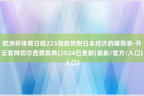 欧洲杯体育日经225指数然则日本经济的晴雨表-开云官网切尔西赞助商(2024已更新(最新/官方/入口)