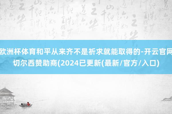 欧洲杯体育和平从来齐不是祈求就能取得的-开云官网切尔西赞助商(2024已更新(最新/官方/入口)