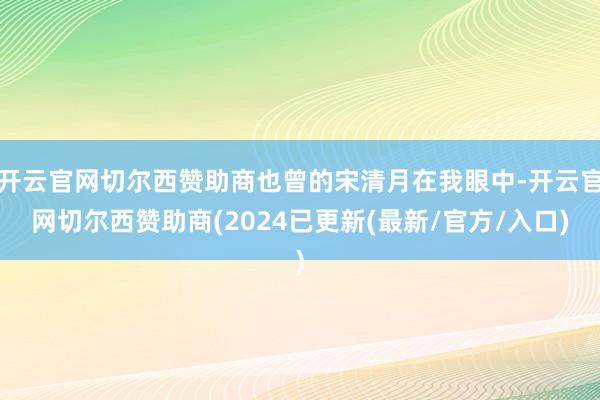 开云官网切尔西赞助商也曾的宋清月在我眼中-开云官网切尔西赞助商(2024已更新(最新/官方/入口)