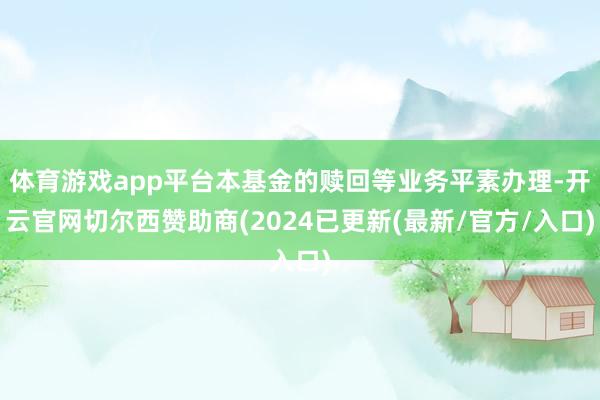 体育游戏app平台本基金的赎回等业务平素办理-开云官网切尔西赞助商(2024已更新(最新/官方/入口)