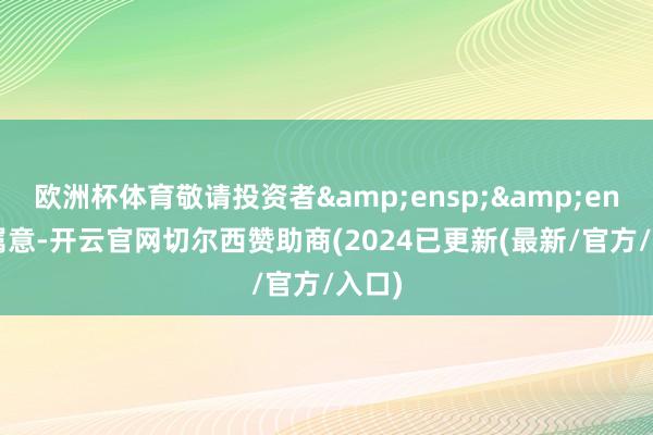 欧洲杯体育敬请投资者&ensp;&ensp;属意-开云官网切尔西赞助商(2024已更新(最新/官方/入口)