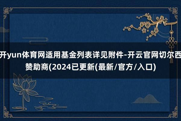 开yun体育网适用基金列表详见附件-开云官网切尔西赞助商(2024已更新(最新/官方/入口)