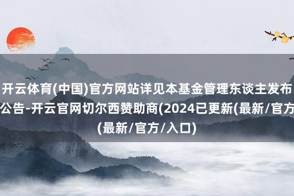 开云体育(中国)官方网站详见本基金管理东谈主发布的筹划公告-开云官网切尔西赞助商(2024已更新(最新/官方/入口)