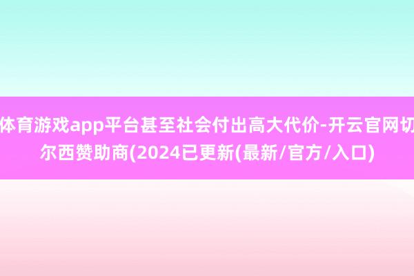 体育游戏app平台甚至社会付出高大代价-开云官网切尔西赞助商(2024已更新(最新/官方/入口)