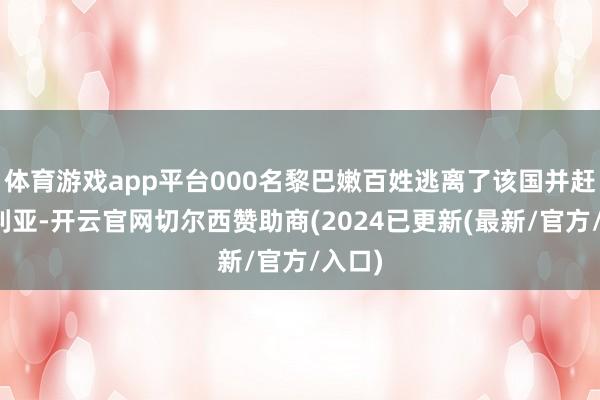 体育游戏app平台000名黎巴嫩百姓逃离了该国并赶赴叙利亚-开云官网切尔西赞助商(2024已更新(最新/官方/入口)