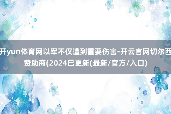 开yun体育网以军不仅遭到重要伤害-开云官网切尔西赞助商(2024已更新(最新/官方/入口)