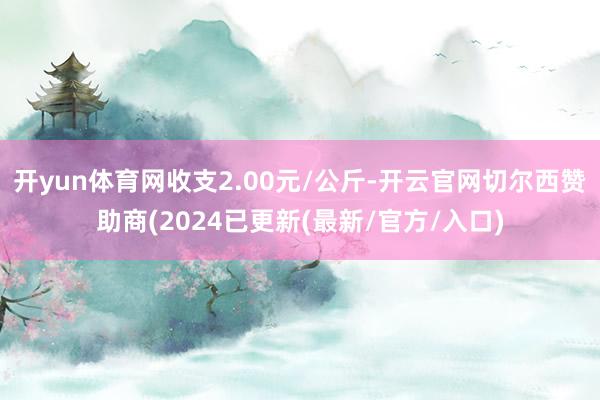 开yun体育网收支2.00元/公斤-开云官网切尔西赞助商(2024已更新(最新/官方/入口)