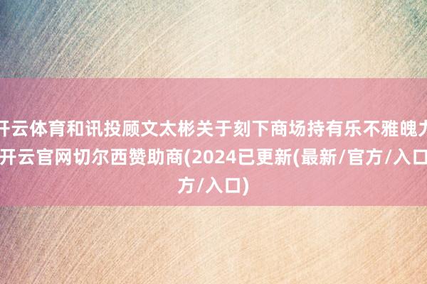 开云体育和讯投顾文太彬关于刻下商场持有乐不雅魄力-开云官网切尔西赞助商(2024已更新(最新/官方/入口)