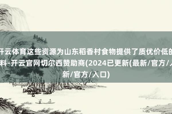 开云体育这些资源为山东稻香村食物提供了质优价低的原材料-开云官网切尔西赞助商(2024已更新(最新/官方/入口)