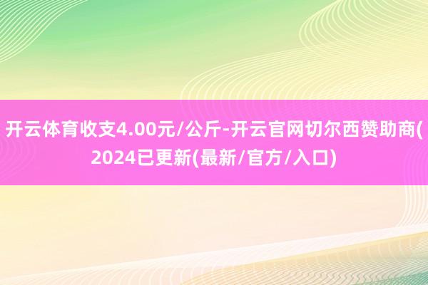 开云体育收支4.00元/公斤-开云官网切尔西赞助商(2024已更新(最新/官方/入口)