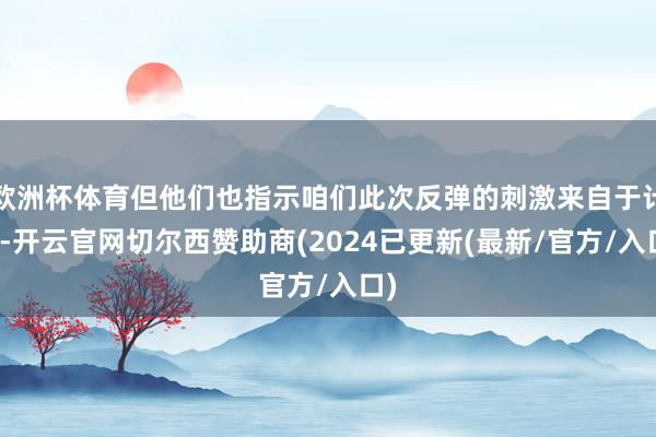 欧洲杯体育但他们也指示咱们此次反弹的刺激来自于计谋-开云官网切尔西赞助商(2024已更新(最新/官方/入口)