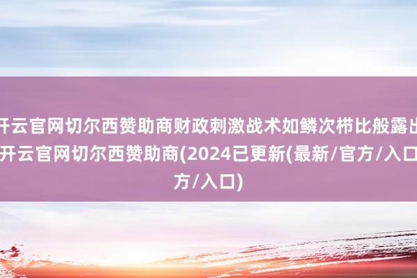 开云官网切尔西赞助商财政刺激战术如鳞次栉比般露出-开云官网切尔西赞助商(2024已更新(最新/官方/入口)