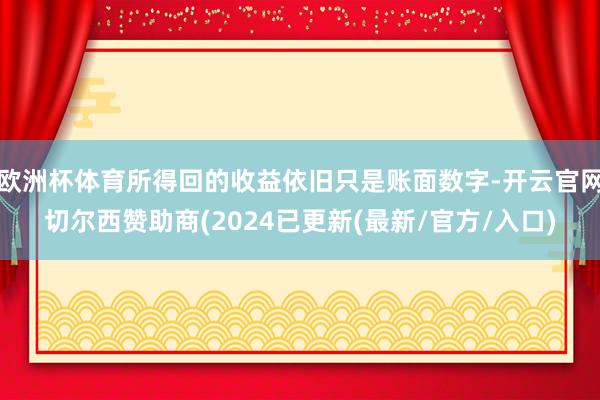 欧洲杯体育所得回的收益依旧只是账面数字-开云官网切尔西赞助商(2024已更新(最新/官方/入口)