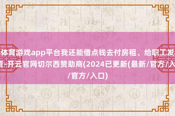 体育游戏app平台我还能借点钱去付房租、给职工发工资-开云官网切尔西赞助商(2024已更新(最新/官方/入口)